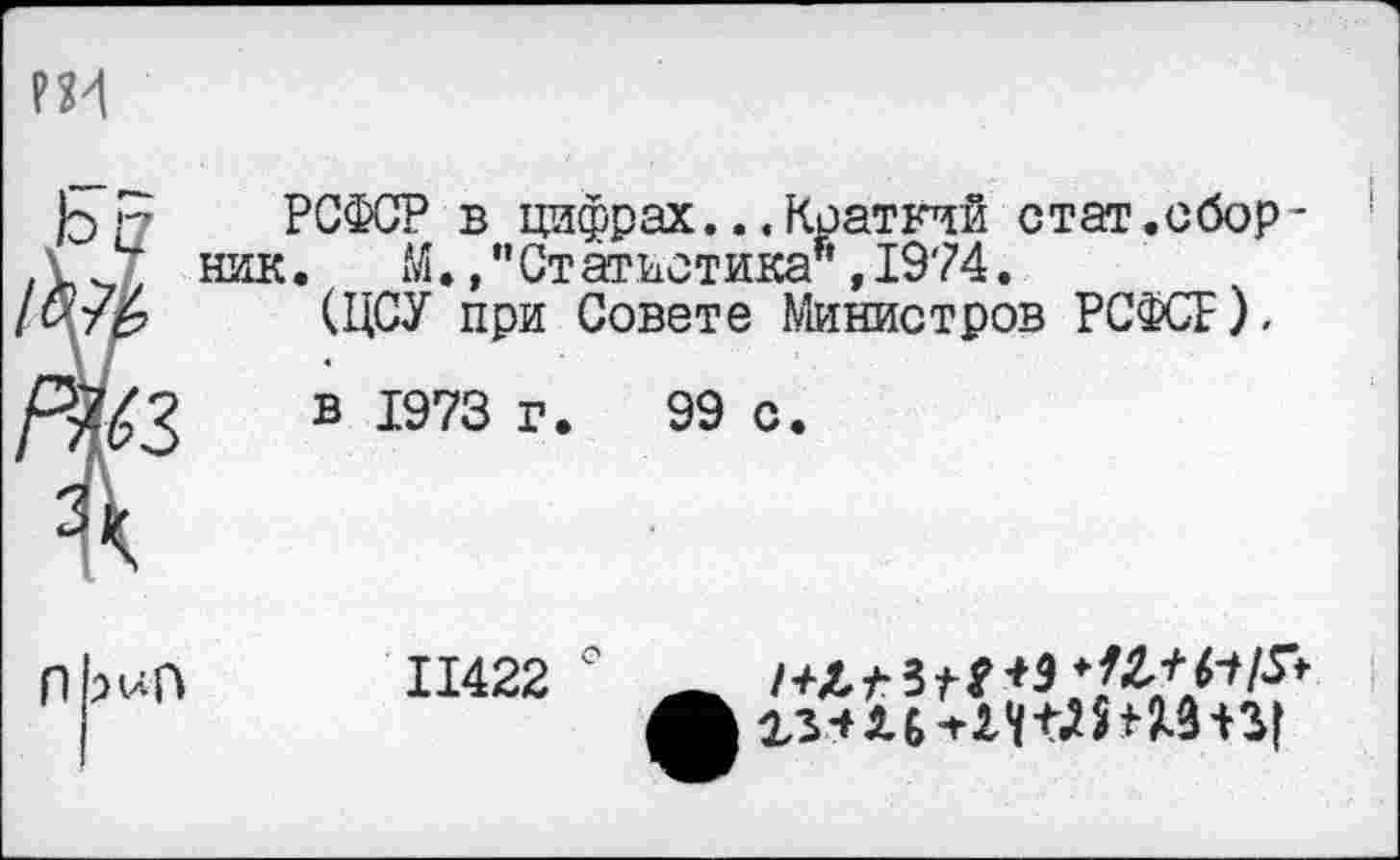 ﻿РСФСР в цифрах...Краткий стат.сборник .	М., ” Ст атиотика1', 1974.
(ЦСУ при Совете Министров РСФСР).
в 1973 г. 99 с.
11422
